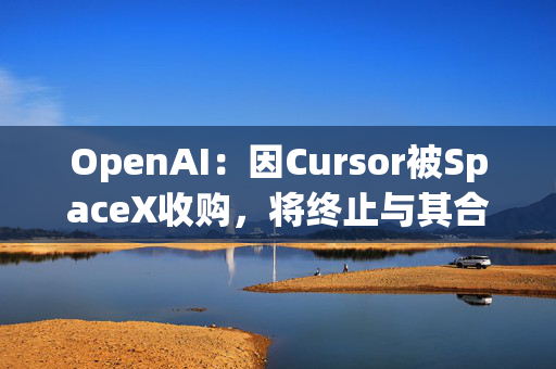 OpenAI：因Cursor被SpaceX收购，将终止与其合作 第1张