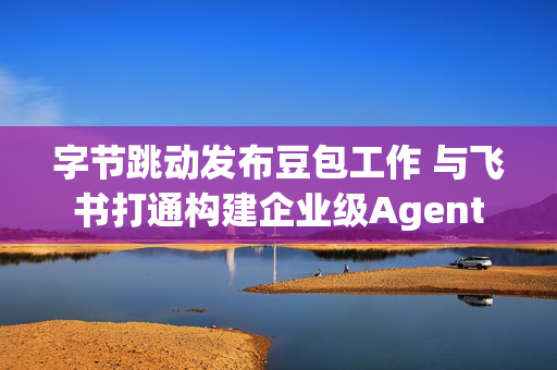 字节跳动发布豆包工作 与飞书打通构建企业级Agent