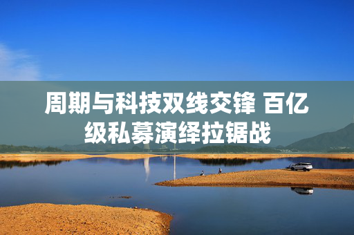 周期与科技双线交锋 百亿级私募演绎拉锯战