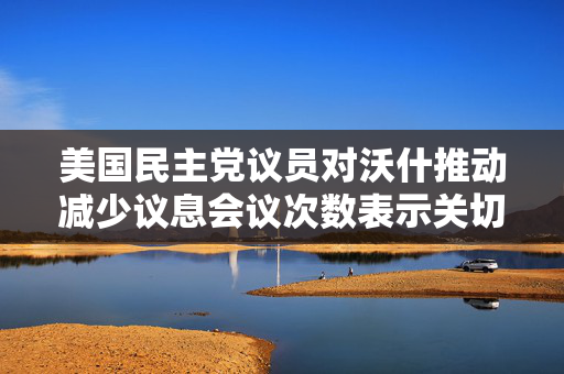 美国民主党议员对沃什推动减少议息会议次数表示关切