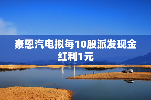 豪恩汽电拟每10股派发现金红利1元 第1张