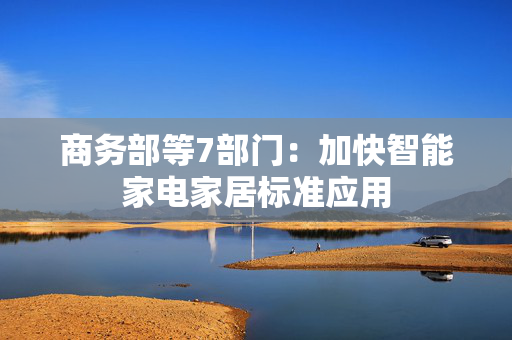 商务部等7部门:加快智能家电家居标准应用 第1张 商务部等7部门:加快智能家电家居标准应用 第1张