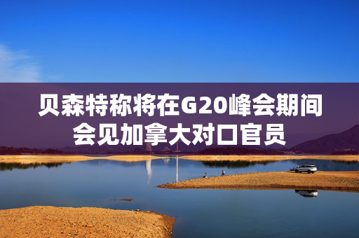 贝森特称将在G20峰会期间会见加拿大对口官员