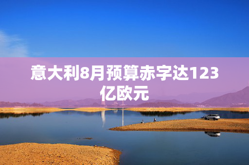 意大利8月预算赤字达123亿欧元