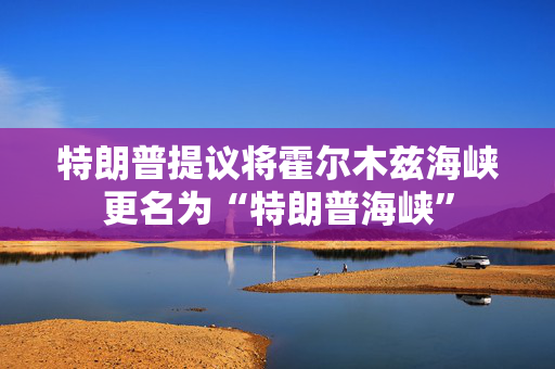特朗普提议将霍尔木兹海峡更名为“特朗普海峡” 第1张
