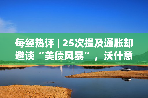 每经热评 | 25次提及通胀却避谈“美债风暴”,沃什意在守住美联储独立性底线 第1张 每经热评 | 25次提及通胀却避谈“美债风暴”,沃什意在守住美联储独立性底线 第1张