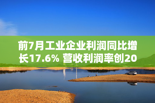 前7月工业企业利润同比增长17.6% 营收利润率创2023年以来最高