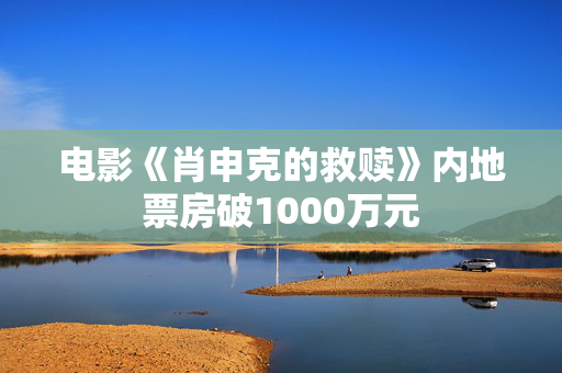 电影《肖申克的救赎》内地票房破1000万元 第1张