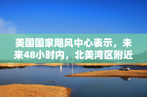 美国国家飓风中心表示，未来48小时内，北美湾区附近的风暴有50%的可能性形成气旋