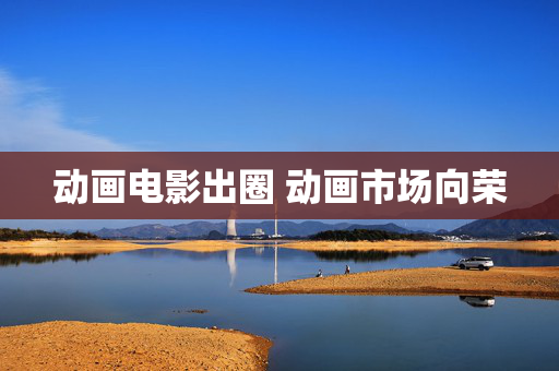 动画电影出圈 动画市场向荣