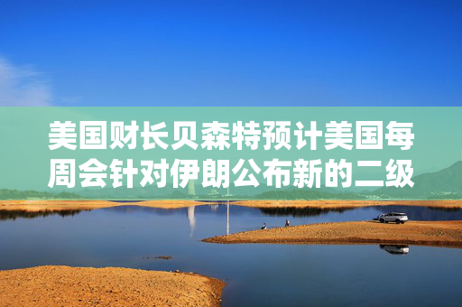 美国财长贝森特预计美国每周会针对伊朗公布新的二级制裁措施