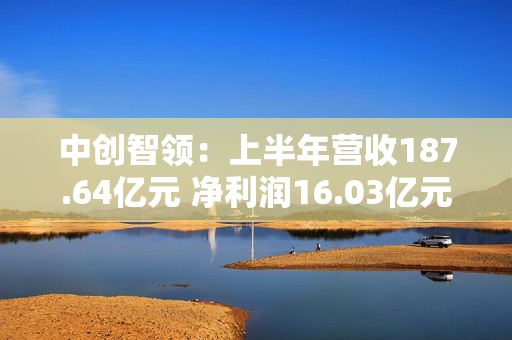 中创智领：上半年营收187.64亿元 净利润16.03亿元