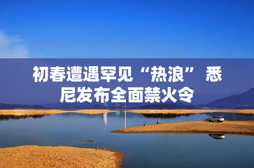 初春遭遇罕见“热浪” 悉尼发布全面禁火令 第1张