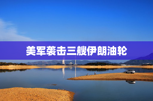 美军袭击三艘伊朗油轮 第1张