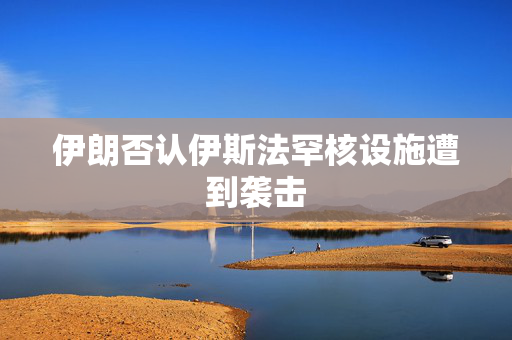 伊朗否认伊斯法罕核设施遭到袭击