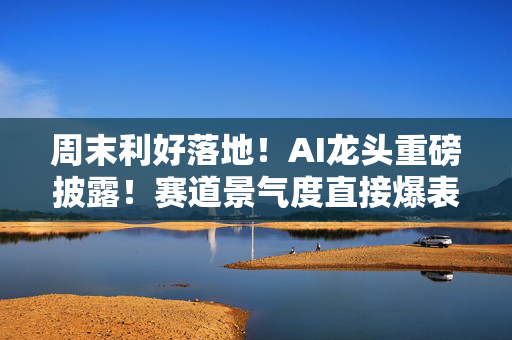 周末利好落地！AI龙头重磅披露！赛道景气度直接爆表