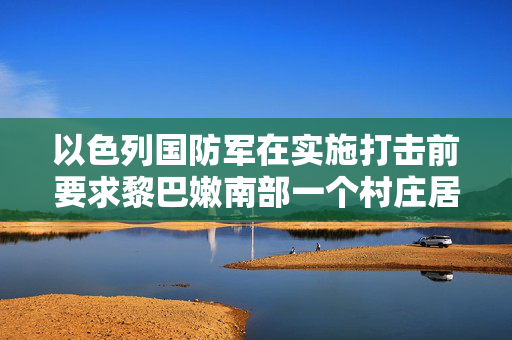 以色列国防军在实施打击前要求黎巴嫩南部一个村庄居民远离一栋建筑物