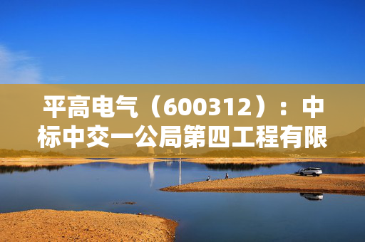 平高电气(600312):中标中交一公局第四工程有限公司采购项目,中标金额为376.18万元 第1张 平高电气(600312):中标中交一公局第四工程有限公司采购项目,中标金额为376.18万元 第1张