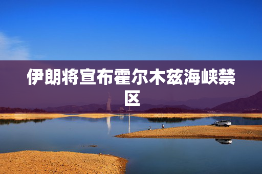伊朗将宣布霍尔木兹海峡禁区 第1张