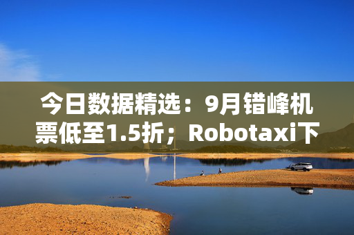今日数据精选:9月错峰机票低至1.5折;Robotaxi下月或全天候运营 第1张 今日数据精选:9月错峰机票低至1.5折;Robotaxi下月或全天候运营 第1张