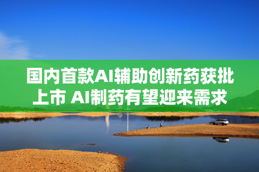 国内首款AI辅助创新药获批上市 AI制药有望迎来需求奇点
