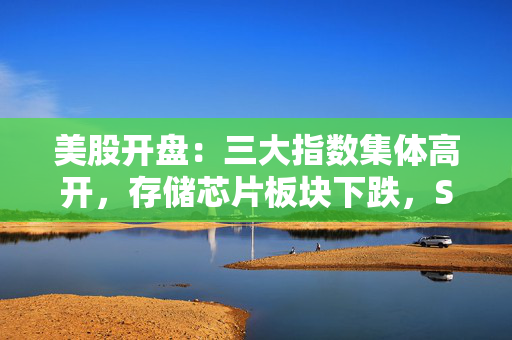 美股开盘:三大指数集体高开,存储芯片板块下跌,SK海力士跌超2%,希捷科技跌超1% 第1张 美股开盘:三大指数集体高开,存储芯片板块下跌,SK海力士跌超2%,希捷科技跌超1% 第1张