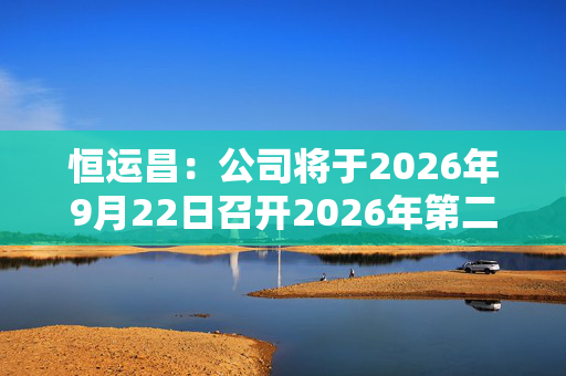 恒运昌：公司将于2026年9月22日召开2026年第二次临时股东会 第1张
