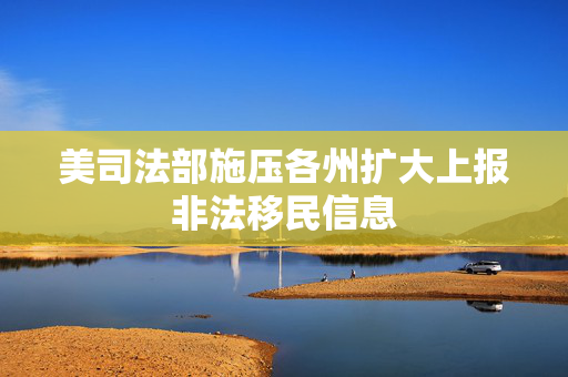 美司法部施压各州扩大上报非法移民信息