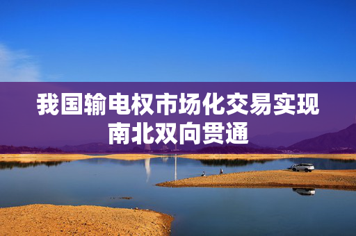 我国输电权市场化交易实现南北双向贯通