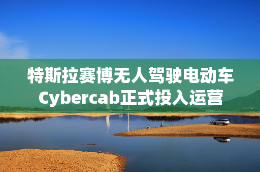 特斯拉赛博无人驾驶电动车Cybercab正式投入运营