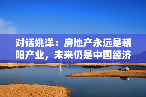 对话姚洋:房地产永远是朝阳产业,未来仍是中国经济重要支柱|金融新动能 第1张 对话姚洋:房地产永远是朝阳产业,未来仍是中国经济重要支柱|金融新动能 第1张