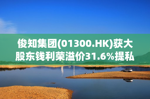 俊知集团(01300.HK)获大股东钱利荣溢价31.6%提私有化  明日复牌