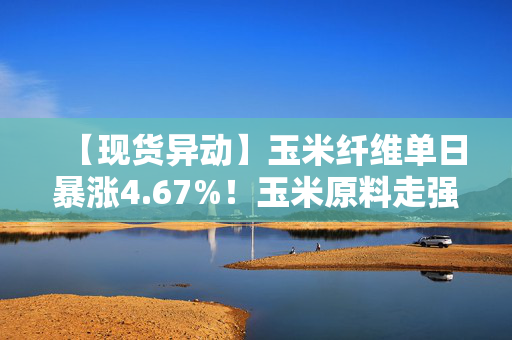 【现货异动】玉米纤维单日暴涨4.67%!玉米原料走强+饲料补库双轮驱动价格飙升 第1张 【现货异动】玉米纤维单日暴涨4.67%!玉米原料走强+饲料补库双轮驱动价格飙升 第1张