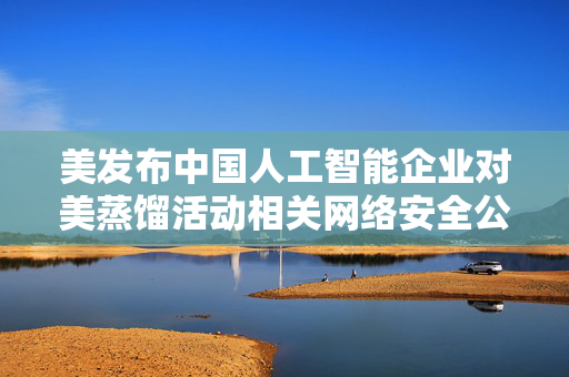 美发布中国人工智能企业对美蒸馏活动相关网络安全公告,商务部回应 第1张 美发布中国人工智能企业对美蒸馏活动相关网络安全公告,商务部回应 第1张