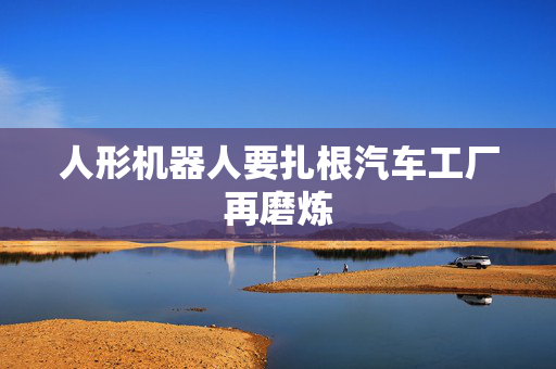 人形机器人要扎根汽车工厂再磨炼