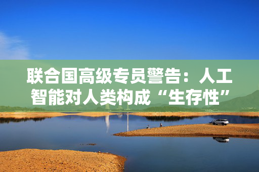 联合国高级专员警告：人工智能对人类构成“生存性”风险