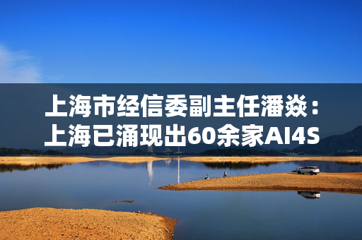 上海市经信委副主任潘焱：上海已涌现出60余家AI4S创新企业