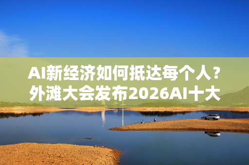 AI新经济如何抵达每个人？外滩大会发布2026AI十大热点问题