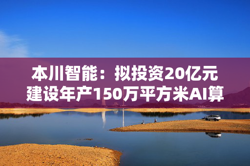 本川智能：拟投资20亿元建设年产150万平方米AI算力高多层、高阶HDI电路板产业化新建项目 第1张