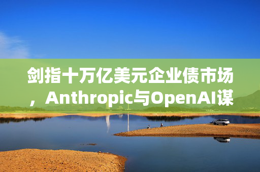 剑指十万亿美元企业债市场,Anthropic与OpenAI谋求上市即获投资级评级 第1张 剑指十万亿美元企业债市场,Anthropic与OpenAI谋求上市即获投资级评级 第1张