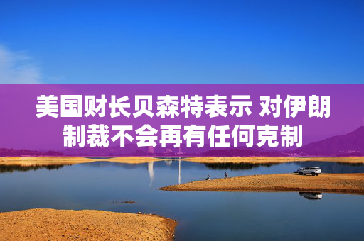 美国财长贝森特表示 对伊朗制裁不会再有任何克制 第1张