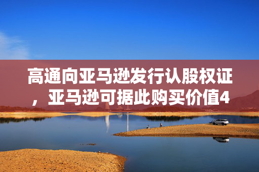 高通向亚马逊发行认股权证,亚马逊可据此购买价值40亿美元的高通股票,作为AI基础设施合作协议的一部分 第1张 高通向亚马逊发行认股权证,亚马逊可据此购买价值40亿美元的高通股票,作为AI基础设施合作协议的一部分 第1张