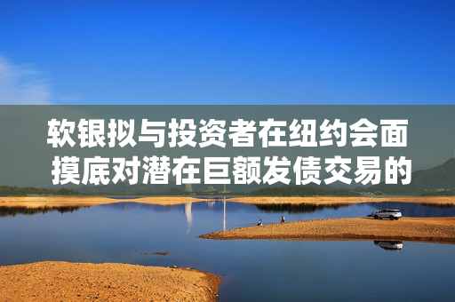 软银拟与投资者在纽约会面 摸底对潜在巨额发债交易的兴趣 第1张