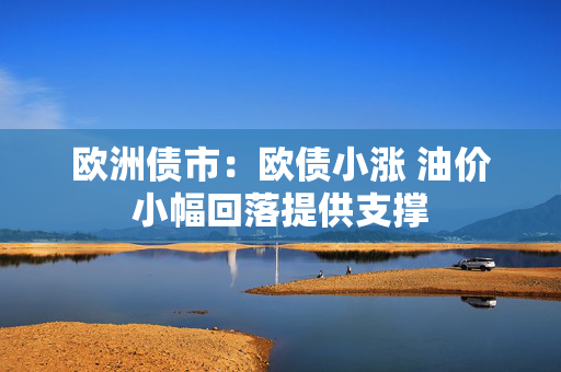 欧洲债市:欧债小涨 油价小幅回落提供支撑 第1张 欧洲债市:欧债小涨 油价小幅回落提供支撑 第1张