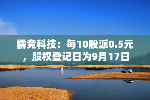 儒竞科技:每10股派0.5元,股权登记日为9月17日 第1张 儒竞科技:每10股派0.5元,股权登记日为9月17日 第1张