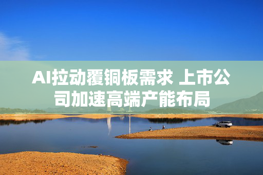 AI拉动覆铜板需求 上市公司加速高端产能布局