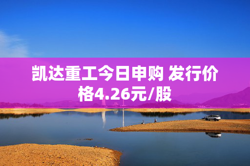 凯达重工今日申购 发行价格4.26元/股