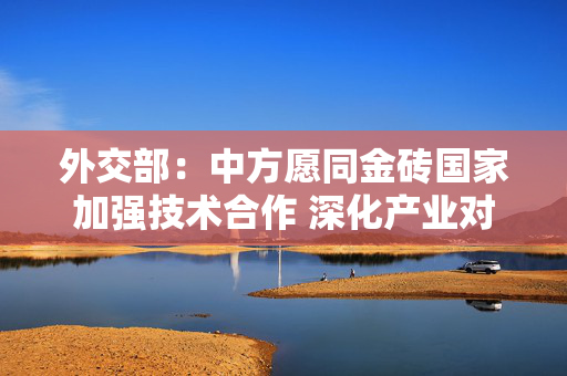 外交部：中方愿同金砖国家加强技术合作 深化产业对接