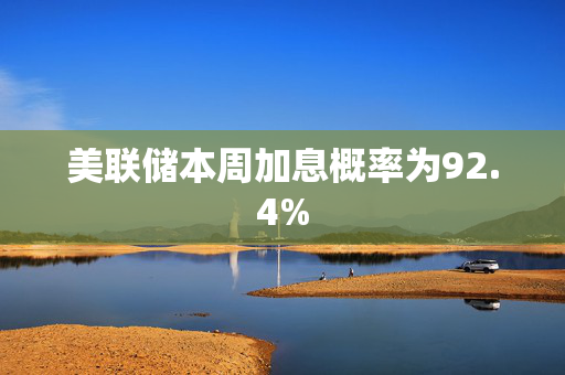 美联储本周加息概率为92.4%