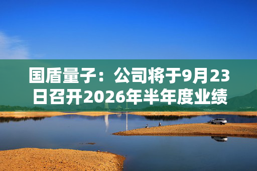 国盾量子：公司将于9月23日召开2026年半年度业绩说明会 第1张